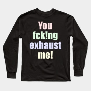 You fcking exhaust me Long Sleeve T-Shirt